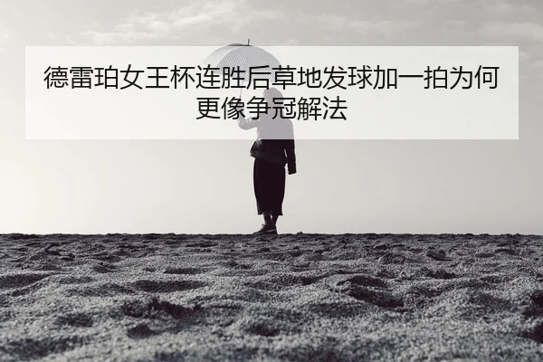 德雷珀女王杯连胜后草地发球加一拍为何更像争冠解法