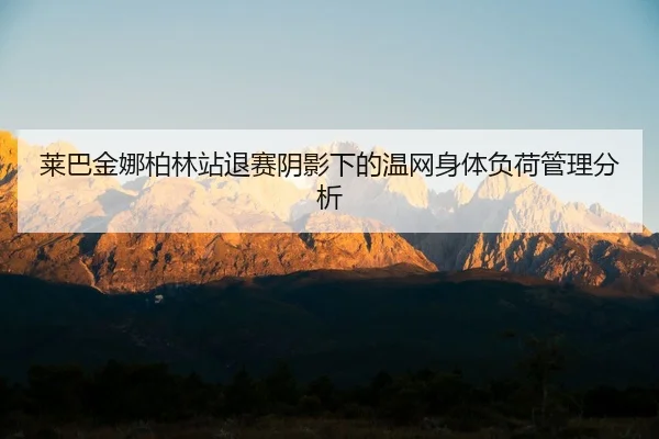 莱巴金娜柏林站退赛阴影下的温网身体负荷管理分析