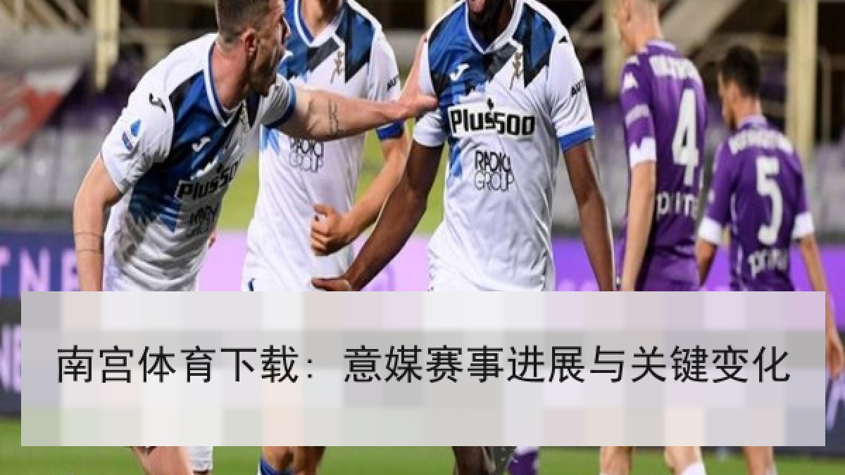 南宫体育下载: 意媒赛事进展与关键变化