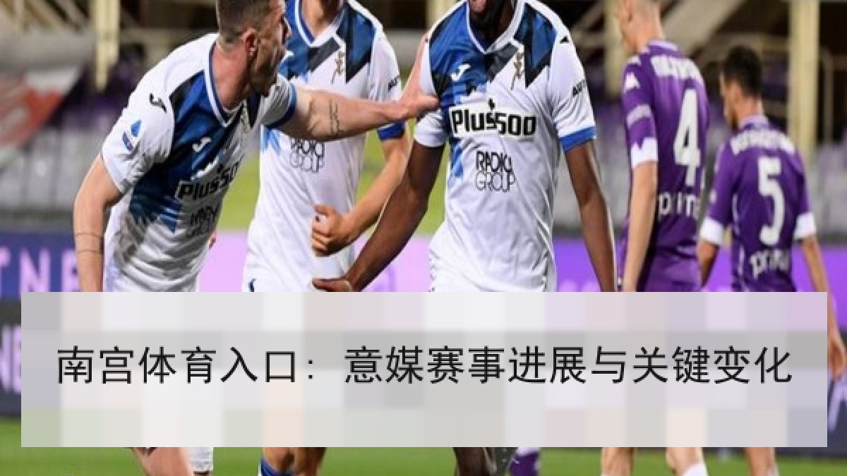 南宫体育入口: 意媒赛事进展与关键变化