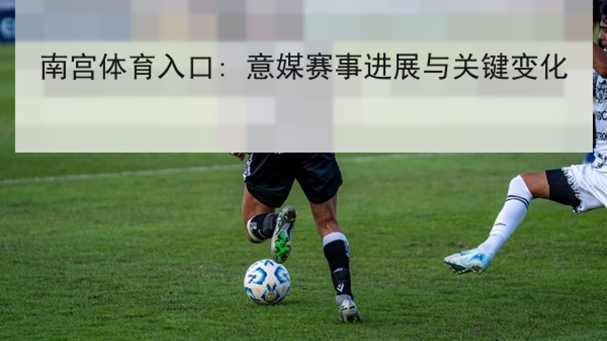 南宫体育入口: 意媒赛事进展与关键变化