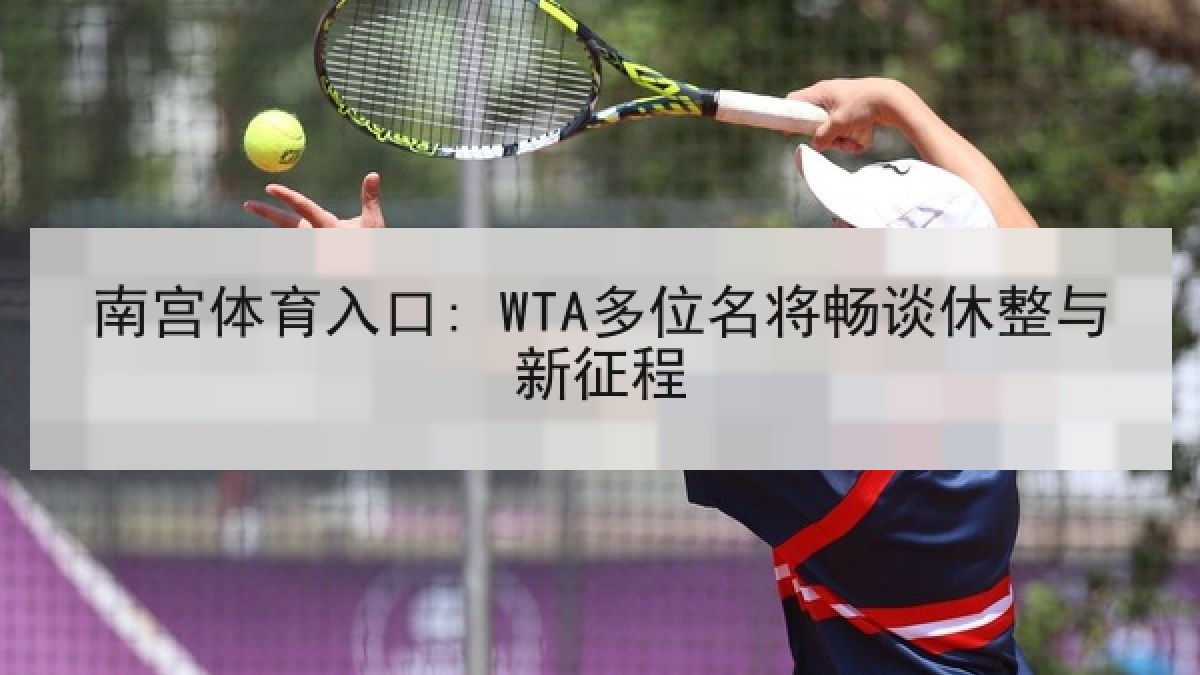 南宫体育入口: WTA多位名将畅谈休整与新征程