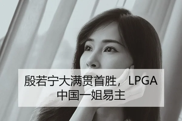 殷若宁大满贯首胜，LPGA中国一姐易主