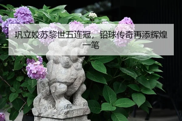 巩立姣苏黎世五连冠，铅球传奇再添辉煌一笔