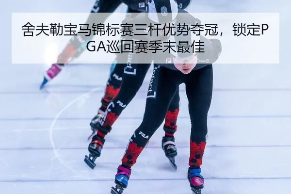 舍夫勒宝马锦标赛三杆优势夺冠，锁定PGA巡回赛季末最佳