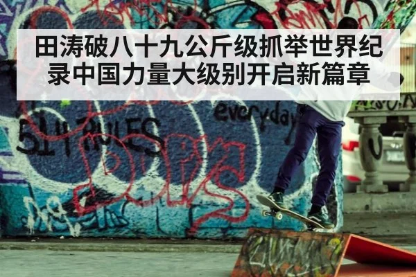 田涛破八十九公斤级抓举世界纪录中国力量大级别开启新篇章