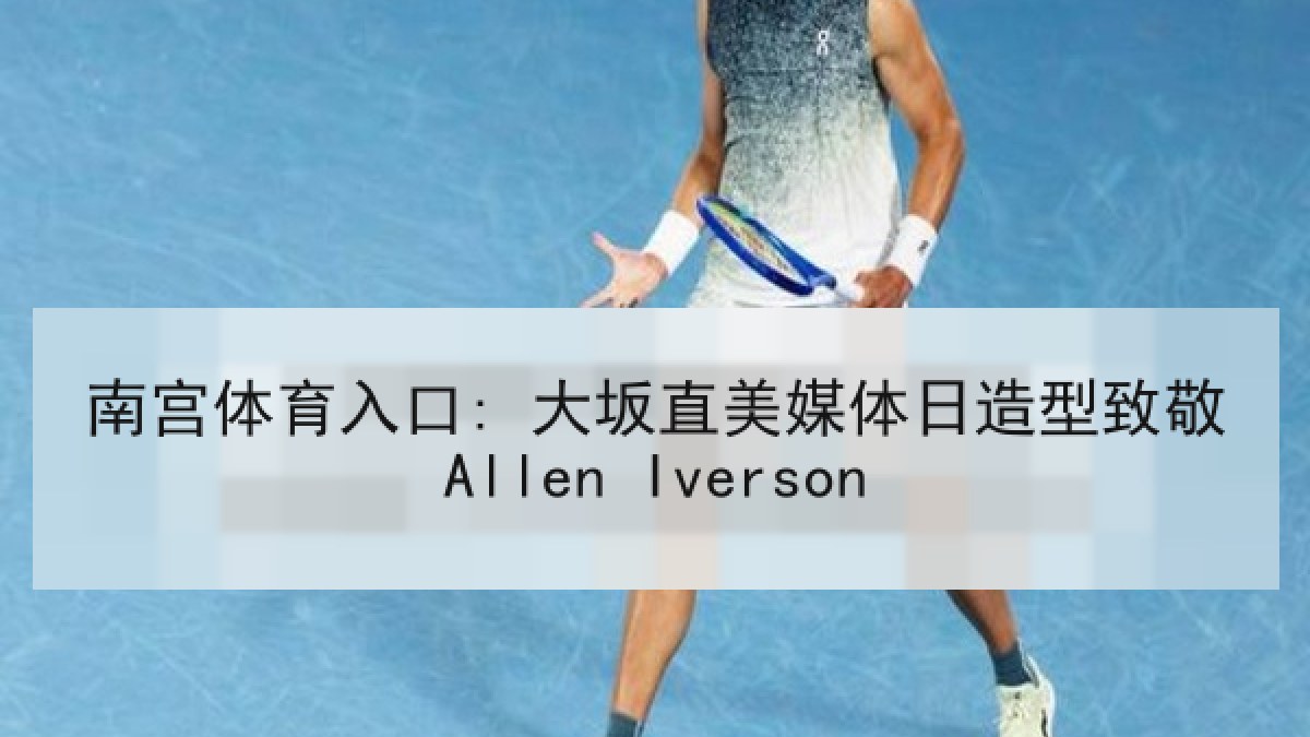 南宫体育入口: 大坂直美媒体日造型致敬Allen Iverson 南宫体育入口: 大坂直美媒体日造型致敬Allen Iverson