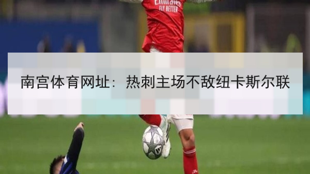 南宫体育网址: 热刺主场不敌纽卡斯尔联 南宫体育网址: 热刺主场不敌纽卡斯尔联