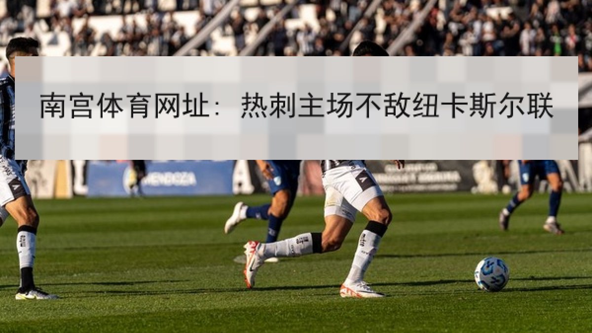 南宫体育网址: 热刺主场不敌纽卡斯尔联